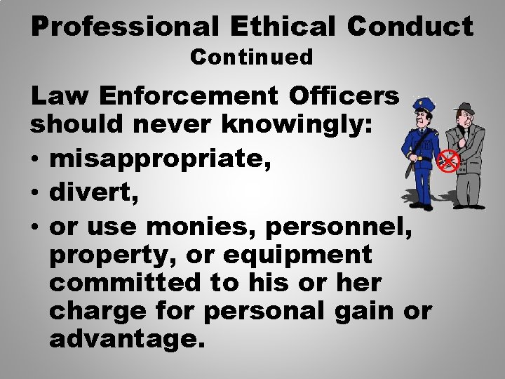 Professional Ethical Conduct Continued Law Enforcement Officers should never knowingly: • misappropriate, • divert,