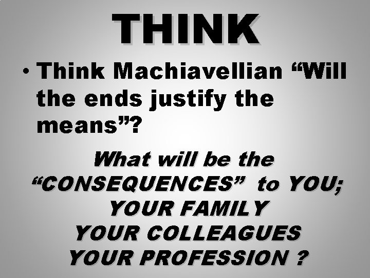 THINK • Think Machiavellian “Will the ends justify the means”? What will be the