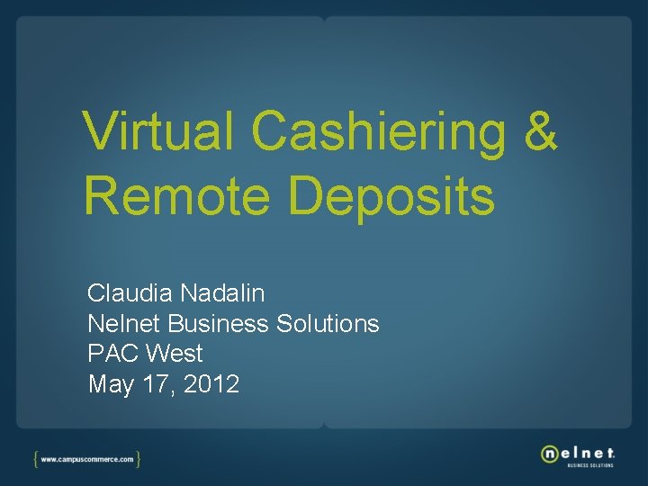 Virtual Cashiering & Remote Deposits Claudia Nadalin Nelnet Business Solutions PAC West May 17,