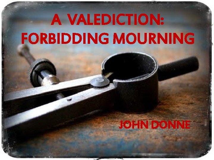 A VALEDICTION: FORBIDDING MOURNING JOHN DONNE 