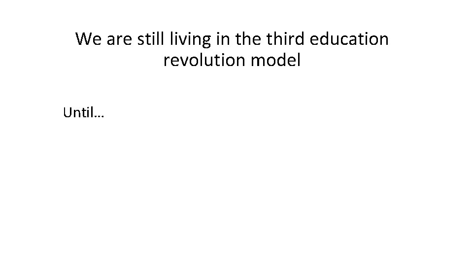 We are still living in the third education revolution model Until… 