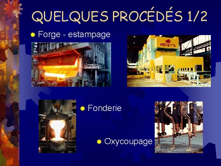 QUELQUES PROCÉDÉS 1/2 ® Forge - estampage ® Fonderie ® Oxycoupage 