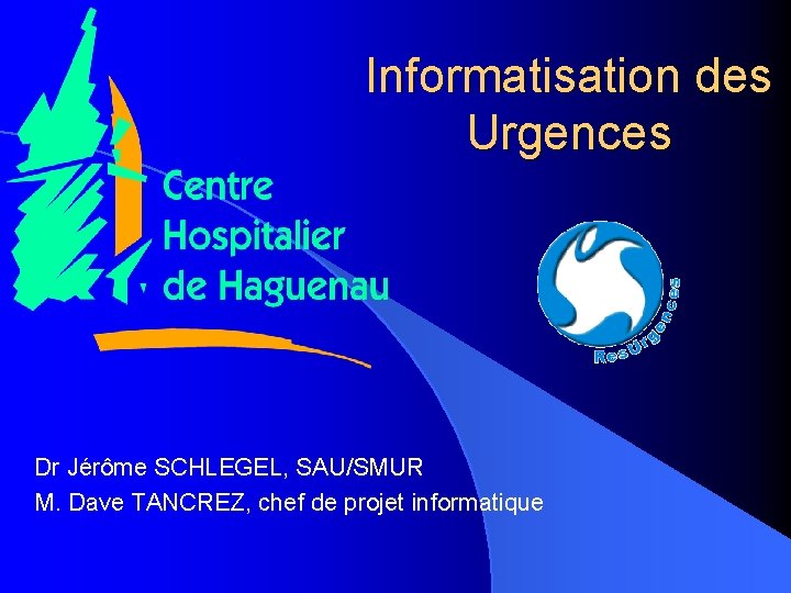Informatisation des Urgences Dr Jérôme SCHLEGEL, SAU/SMUR M. Dave TANCREZ, chef de projet informatique Informatisation des Urgences Dr Jérôme SCHLEGEL, SAU/SMUR M. Dave TANCREZ, chef de projet informatique
