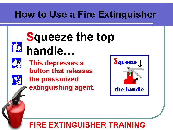 How to Use a Fire Extinguisher Squeeze the top handle… This depresses a button How to Use a Fire Extinguisher Squeeze the top handle… This depresses a button