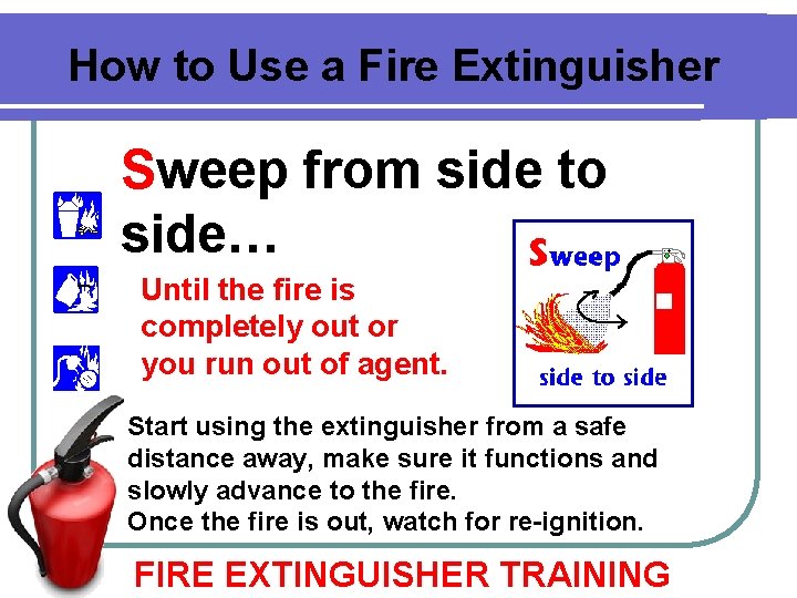 How to Use a Fire Extinguisher Sweep from side to side… Until the fire How to Use a Fire Extinguisher Sweep from side to side… Until the fire