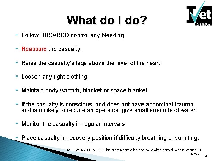 What do I do? Follow DRSABCD control any bleeding. Reassure the casualty. Raise the