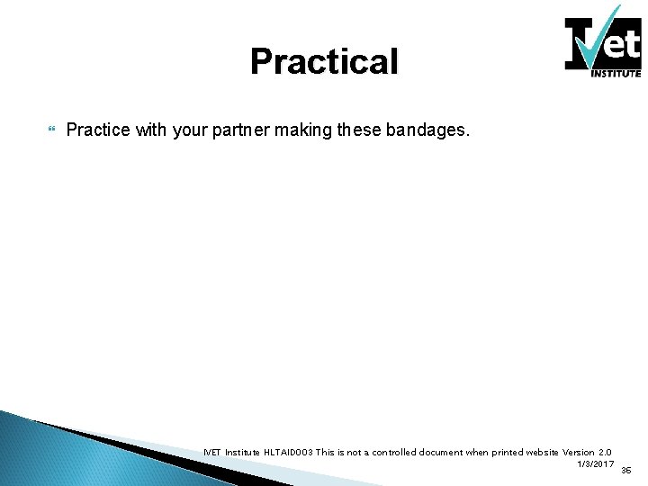 Practical Practice with your partner making these bandages. IVET Institute HLTAID 003 This is