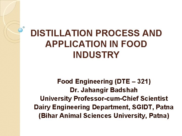 DISTILLATION PROCESS AND APPLICATION IN FOOD INDUSTRY Food Engineering (DTE – 321) Dr. Jahangir