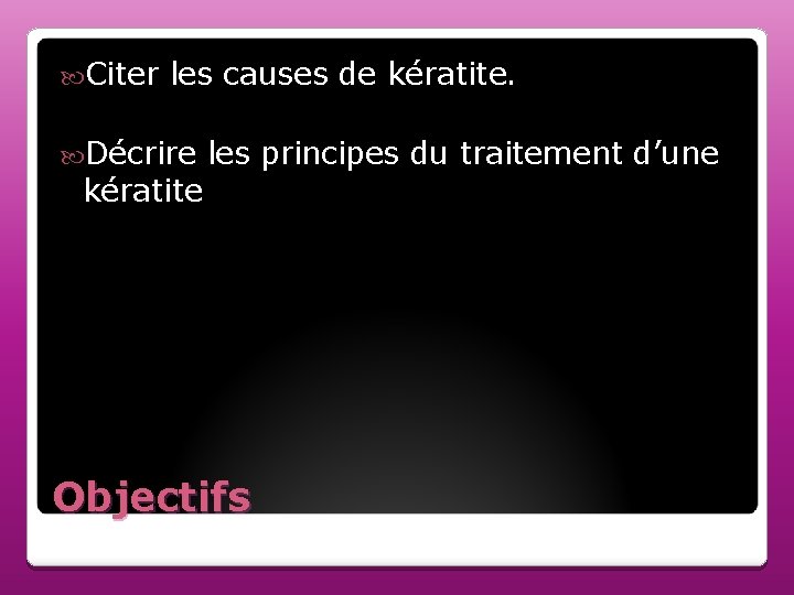 Citer les causes de kératite. Décrire les principes du traitement d’une kératite Objectifs Citer les causes de kératite. Décrire les principes du traitement d’une kératite Objectifs