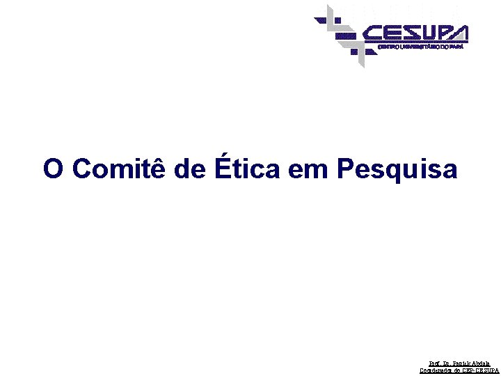 O Comitê de Ética em Pesquisa Prof. Dr. Patrick Abdala Coordenador do CEP-CESUPA 