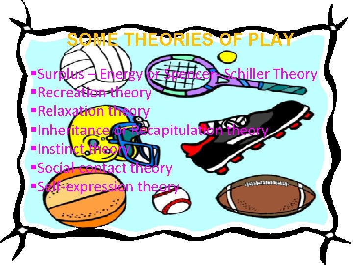 SOME THEORIES OF PLAY §Surplus – Energy or Spencer- Schiller Theory §Recreation theory §Relaxation