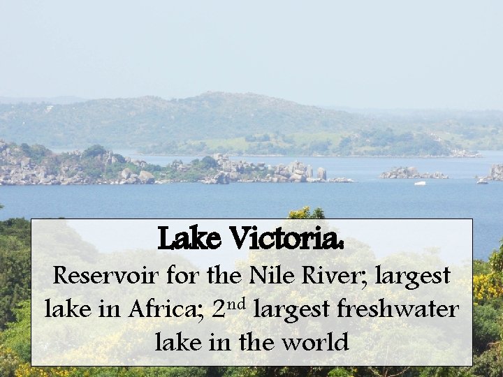 Lake Victoria: Reservoir for the Nile River; largest lake in Africa; 2 nd largest