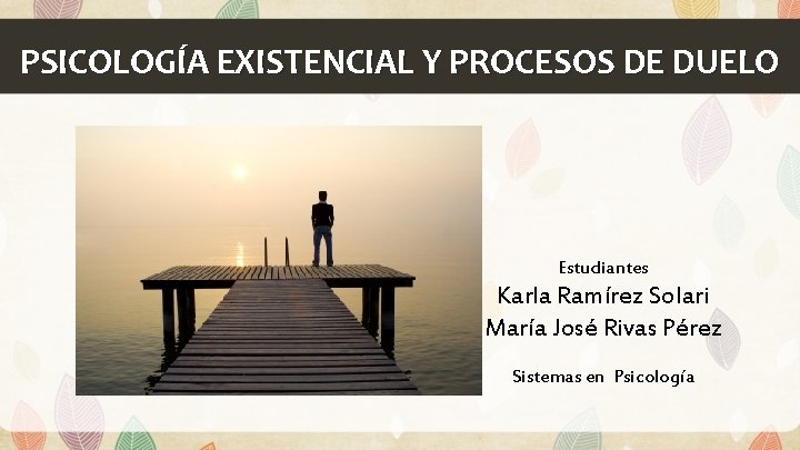PSICOLOGÍA EXISTENCIAL Y PROCESOS DE DUELO Estudiantes Karla Ramírez Solari María José Rivas Pérez