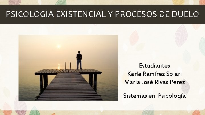 PSICOLOGIA EXISTENCIAL Y PROCESOS DE DUELO Estudiantes Karla Ramírez Solari María José Rivas Pérez