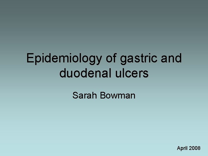 Epidemiology of gastric and duodenal ulcers Sarah Bowman April 2008 