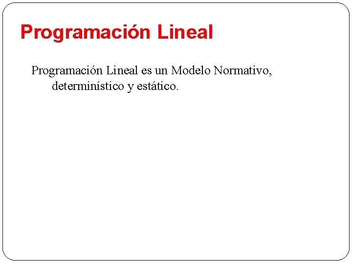 Programación Lineal es un Modelo Normativo, determinístico y estático. 