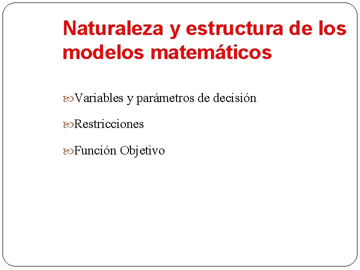 Naturaleza y estructura de los modelos matemáticos Variables y parámetros de decisión Restricciones Función