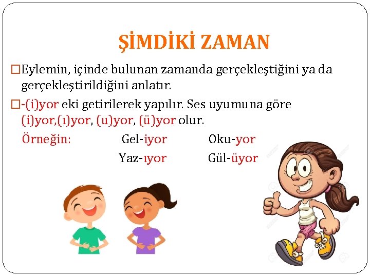 ŞİMDİKİ ZAMAN �Eylemin, içinde bulunan zamanda gerçekleştiğini ya da gerçekleştirildiğini anlatır. �-(i)yor eki getirilerek ŞİMDİKİ ZAMAN �Eylemin, içinde bulunan zamanda gerçekleştiğini ya da gerçekleştirildiğini anlatır. �-(i)yor eki getirilerek