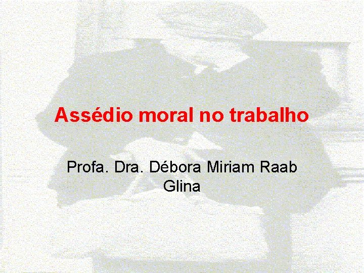 Assédio moral no trabalho Profa. Dra. Débora Miriam Raab Glina 