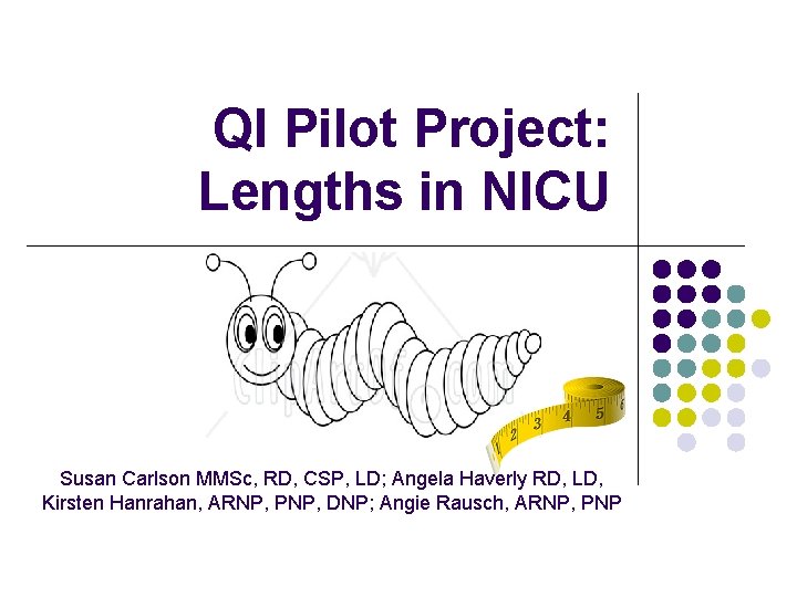 QI Pilot Project: Lengths in NICU Susan Carlson MMSc, RD, CSP, LD; Angela Haverly