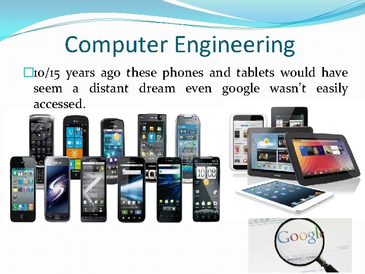 Computer Engineering � 10/15 years ago these phones and tablets would have seem a