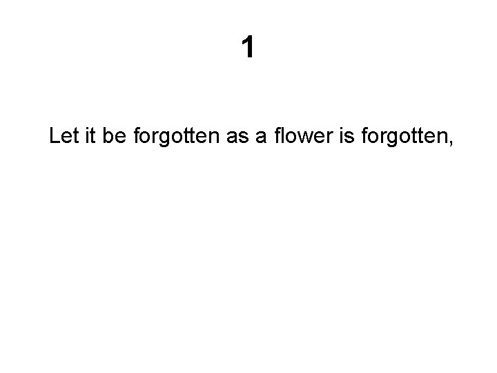 1 Let it be forgotten as a flower is forgotten, 