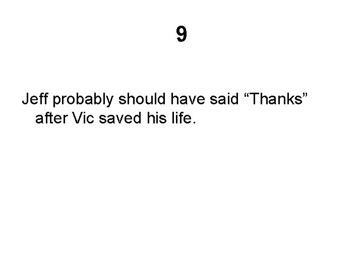 9 Jeff probably should have said “Thanks” after Vic saved his life. 