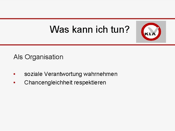 Was kann ich tun? Als Organisation • • soziale Verantwortung wahrnehmen Chancengleichheit respektieren 