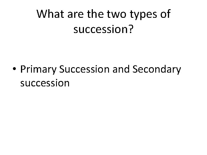 What are the two types of succession? • Primary Succession and Secondary succession 