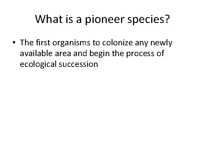 What is a pioneer species? • The first organisms to colonize any newly available