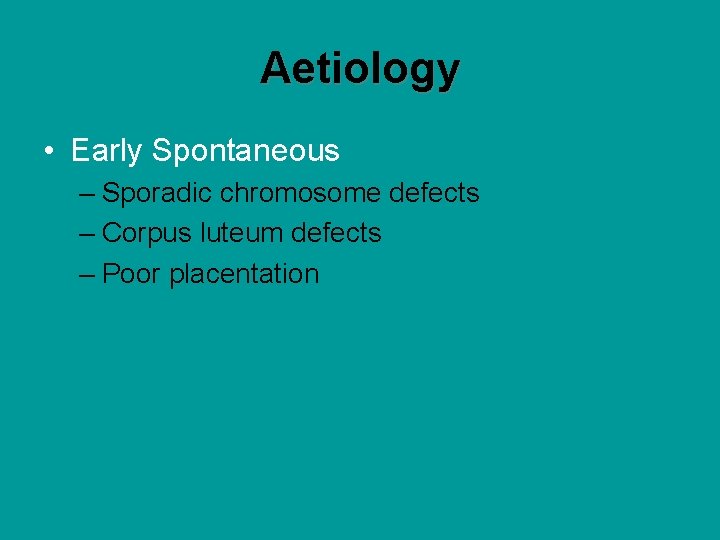 Aetiology • Early Spontaneous – Sporadic chromosome defects – Corpus luteum defects – Poor