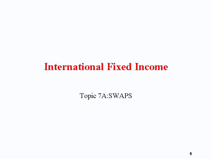 International Fixed Income Topic 7 A: SWAPS 1 