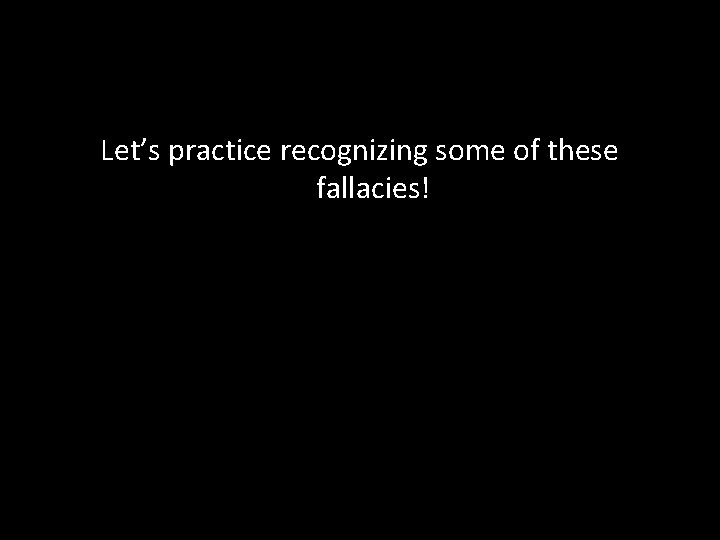Let’s practice recognizing some of these fallacies! 
