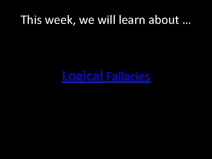 This week, we will learn about … Logical Fallacies 