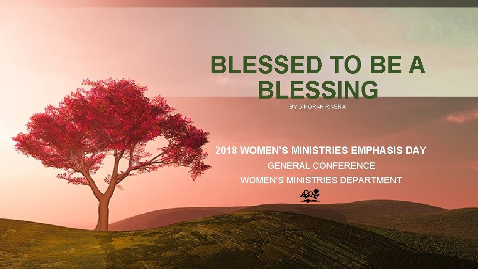 BLESSED TO BE A BLESSING BY DINORAH RIVERA 2018 WOMEN’S MINISTRIES EMPHASIS DAY GENERAL
