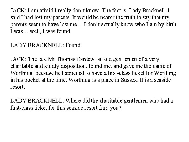 JACK: I am afraid I really don’t know. The fact is, Lady Bracknell, I JACK: I am afraid I really don’t know. The fact is, Lady Bracknell, I
