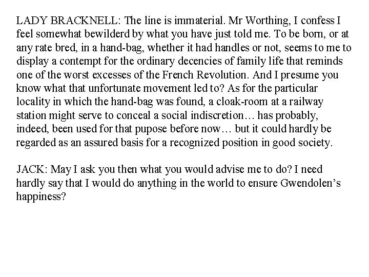 LADY BRACKNELL: The line is immaterial. Mr Worthing, I confess I feel somewhat bewilderd