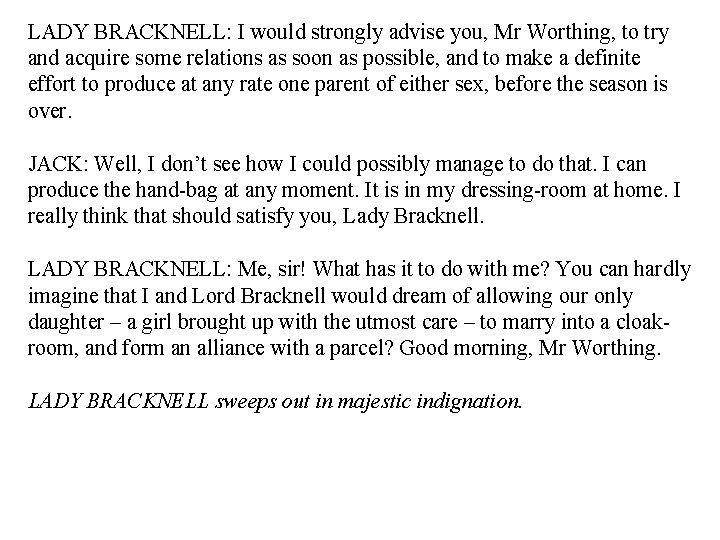 LADY BRACKNELL: I would strongly advise you, Mr Worthing, to try and acquire some LADY BRACKNELL: I would strongly advise you, Mr Worthing, to try and acquire some