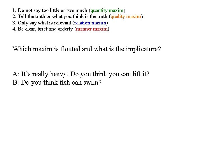 1. Do not say too little or two much (quantity maxim) 2. Tell the