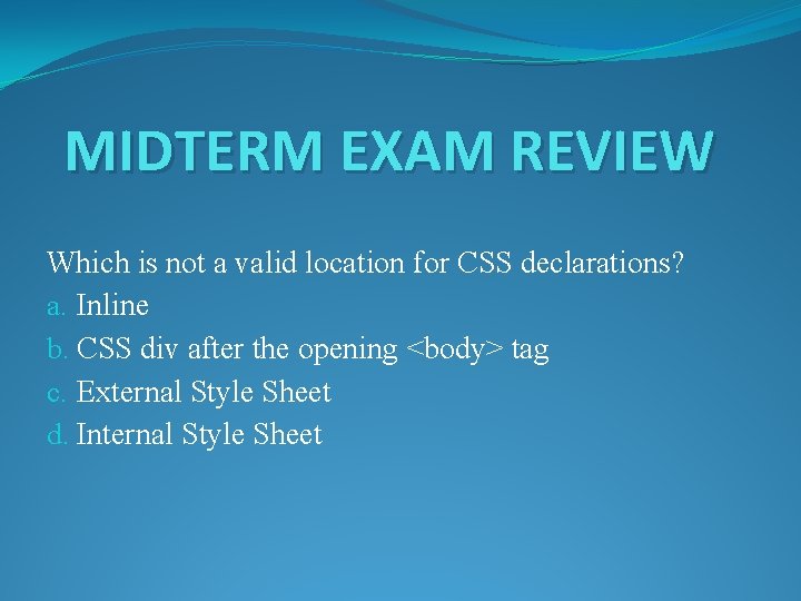 MIDTERM EXAM REVIEW Which is not a valid location for CSS declarations? a. Inline