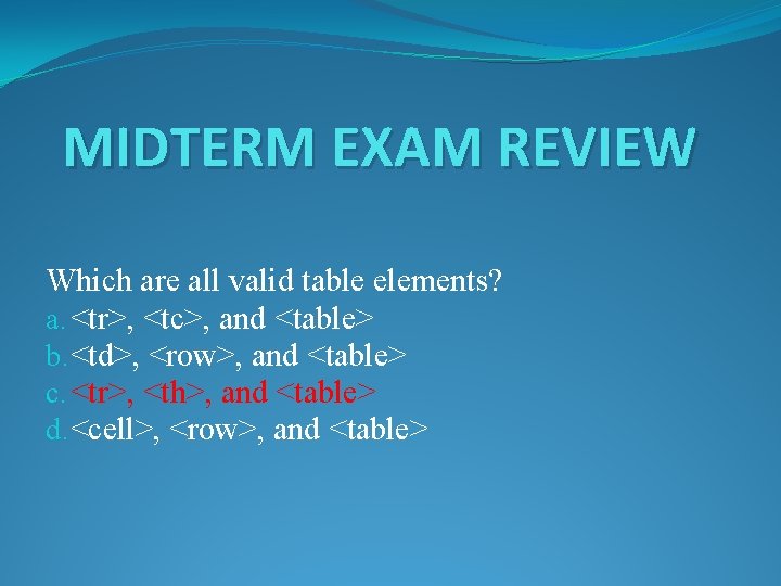 MIDTERM EXAM REVIEW Which are all valid table elements? a. <tr>, <tc>, and <table>
