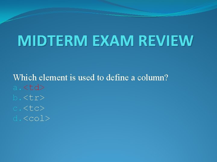 MIDTERM EXAM REVIEW Which element is used to define a column? a. <td> b.
