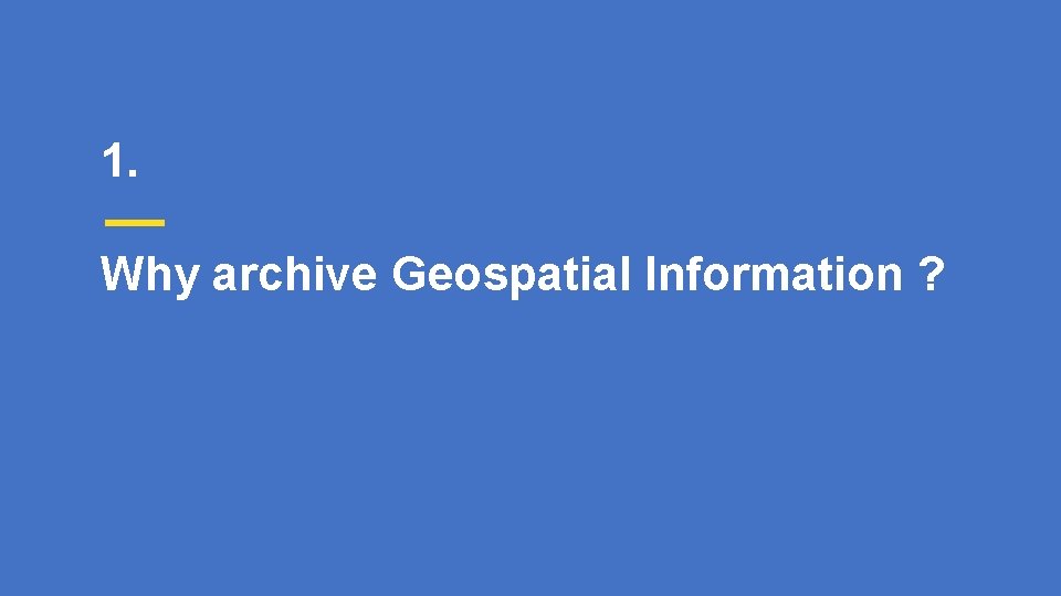 1. Why archive Geospatial Information ? 