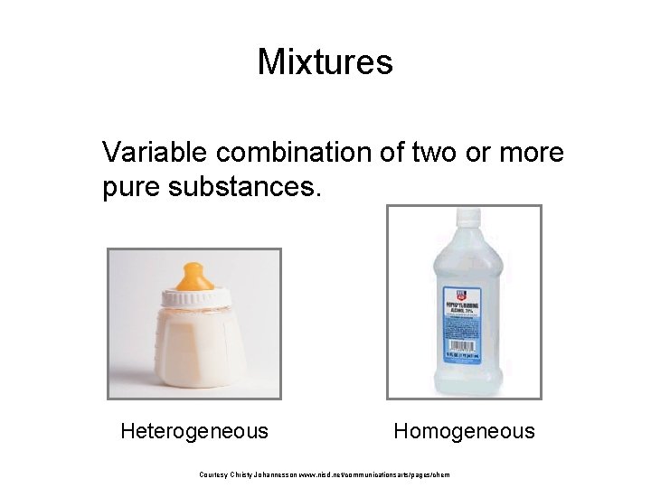 Mixtures Variable combination of two or more pure substances. Heterogeneous Homogeneous Courtesy Christy Johannesson