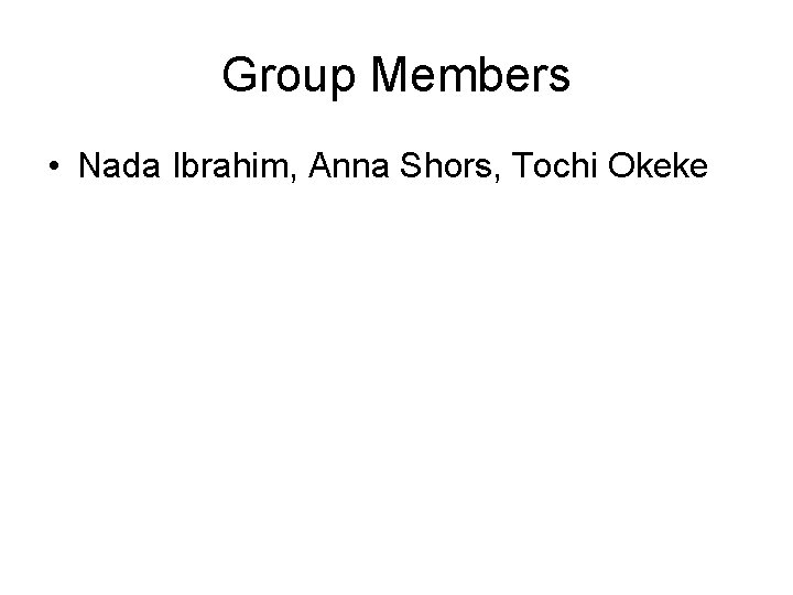 Group Members • Nada Ibrahim, Anna Shors, Tochi Okeke 