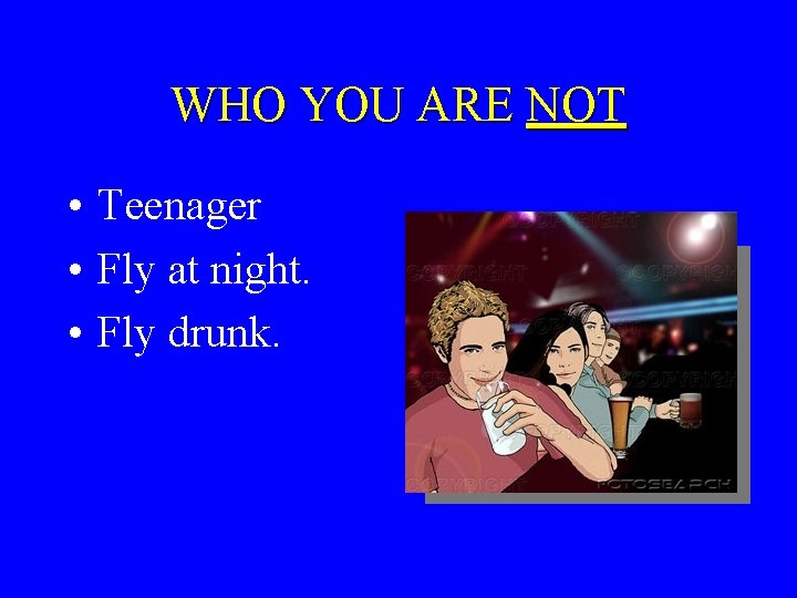 WHO YOU ARE NOT • Teenager • Fly at night. • Fly drunk. 