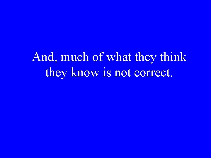 And, much of what they think they know is not correct. 