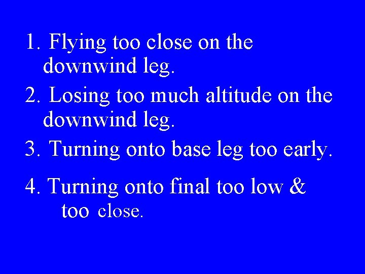 1. Flying too close on the downwind leg. 2. Losing too much altitude on