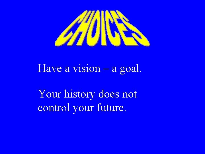 Have a vision – a goal. Your history does not control your future. 