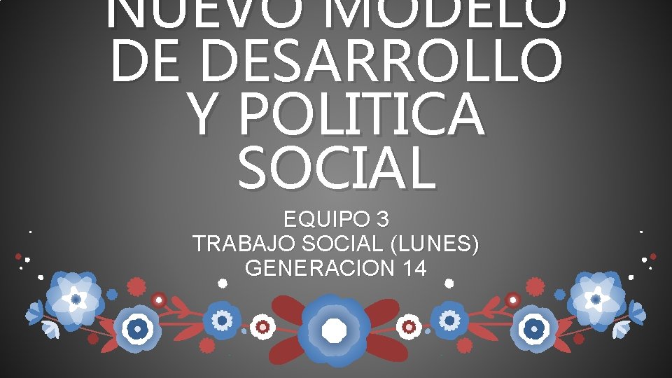 NUEVO MODELO DE DESARROLLO Y POLITICA SOCIAL EQUIPO 3 TRABAJO SOCIAL (LUNES) GENERACION 14 NUEVO MODELO DE DESARROLLO Y POLITICA SOCIAL EQUIPO 3 TRABAJO SOCIAL (LUNES) GENERACION 14